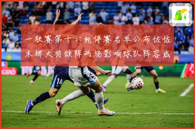 一联赛第十六轮停赛名单公布佐佐木辉大将缺阵两场影响球队阵容成长观察-深度解析