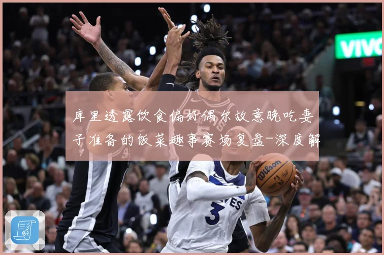 库里透露饮食偏好偶尔故意晚吃妻子准备的饭菜趣事赛场复盘-深度解析