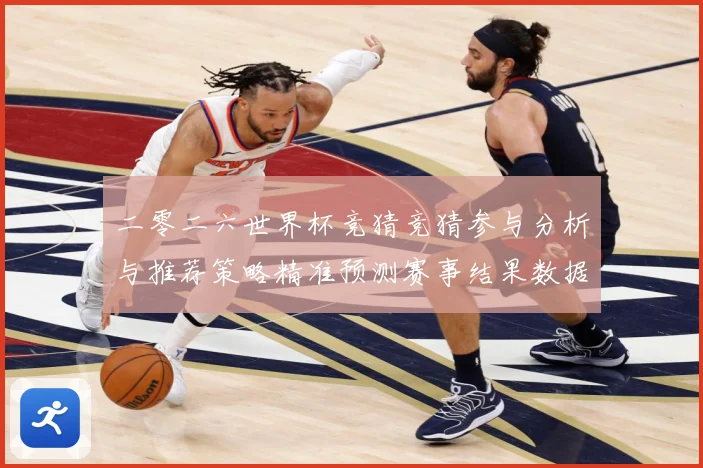 二零二六世界杯竞猜竞猜参与分析与推荐策略精准预测赛事结果数据研判-深度解析