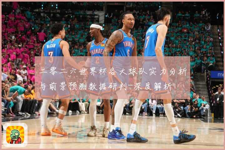 二零二六世界杯各大球队实力分析与前景预测数据研判-深度解析