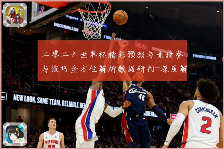 二零二六世界杯精彩预测与竞猜参与技巧全方位解析数据研判-深度解析
