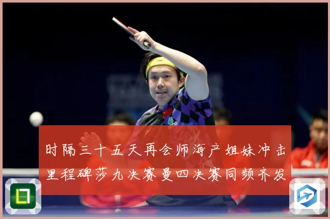 时隔三十五天再会师海产姐妹冲击里程碑莎九决赛曼四决赛同频齐发成长观察-深度解析