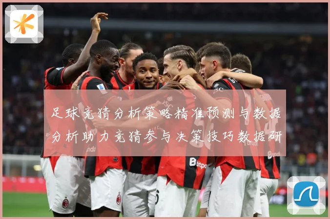 足球竞猜分析策略精准预测与数据分析助力竞猜参与决策技巧数据研判-深度解析