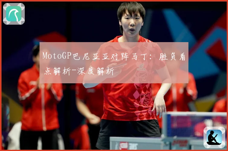 MotoGP巴尼亚亚对阵马丁：胜负看点解析-深度解析