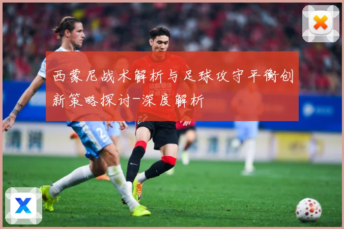 西蒙尼战术解析与足球攻守平衡创新策略探讨-深度解析
