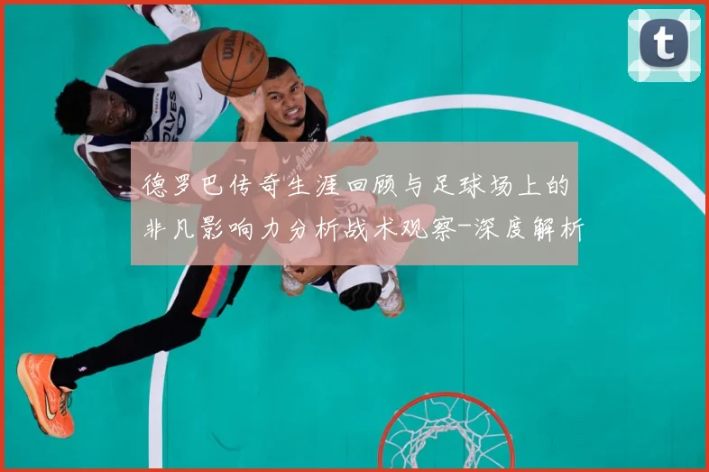 德罗巴传奇生涯回顾与足球场上的非凡影响力分析战术观察-深度解析