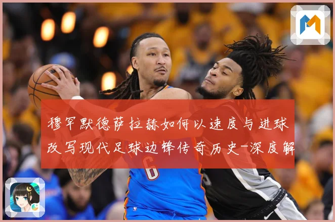 穆罕默德萨拉赫如何以速度与进球改写现代足球边锋传奇历史-深度解析
