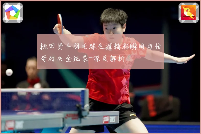 桃田贤斗羽毛球生涯精彩瞬间与传奇对决全纪录-深度解析