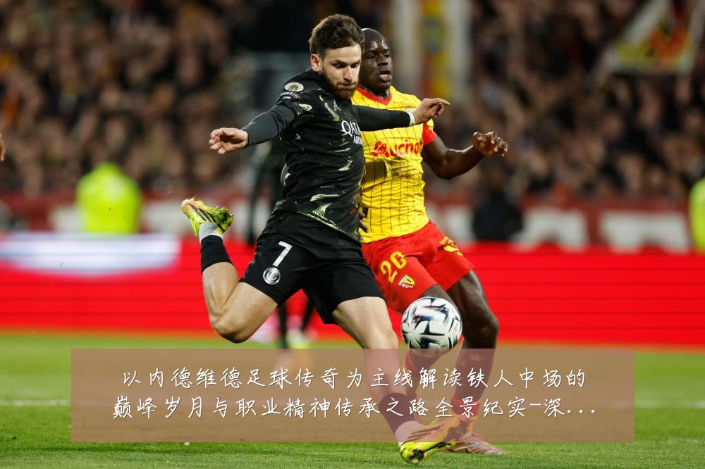 以内德维德足球传奇为主线解读铁人中场的巅峰岁月与职业精神传承之路全景纪实-深度解析