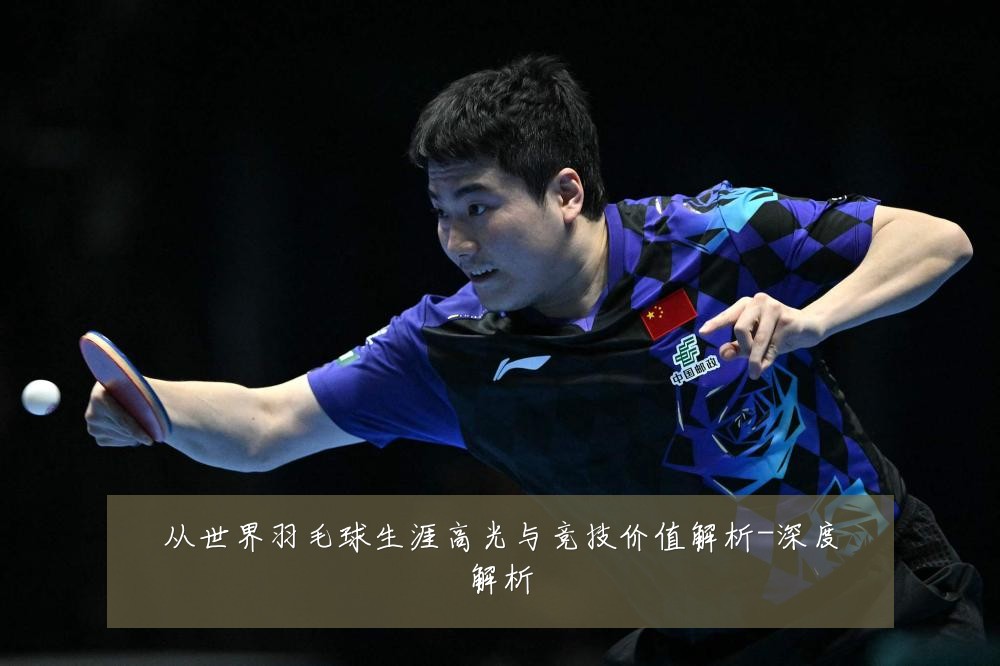 从世界羽毛球生涯高光与竞技价值解析-深度解析