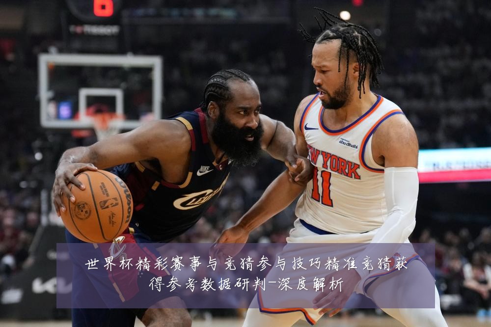 世界杯精彩赛事与竞猜参与技巧精准竞猜获得参考数据研判-深度解析